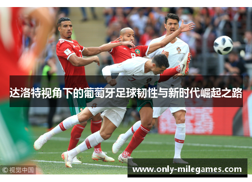 达洛特视角下的葡萄牙足球韧性与新时代崛起之路 达洛特视角下的葡萄牙足球韧性与新时代崛起之路