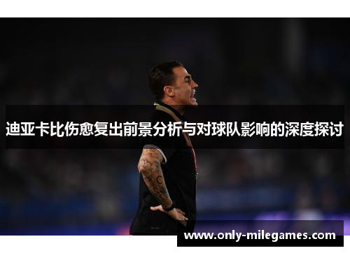 迪亚卡比伤愈复出前景分析与对球队影响的深度探讨 迪亚卡比伤愈复出前景分析与对球队影响的深度探讨