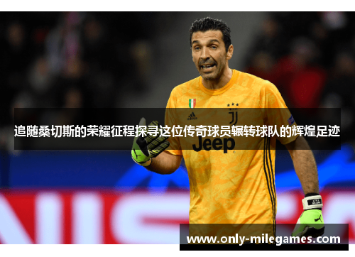 追随桑切斯的荣耀征程探寻这位传奇球员辗转球队的辉煌足迹 追随桑切斯的荣耀征程探寻这位传奇球员辗转球队的辉煌足迹