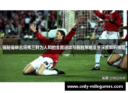 揭秘曼联名将弗兰鲜为人知的全面进攻与制胜策略全景深度解析指南 揭秘曼联名将弗兰鲜为人知的全面进攻与制胜策略全景深度解析指南