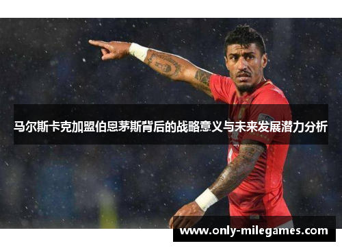 马尔斯卡克加盟伯恩茅斯背后的战略意义与未来发展潜力分析