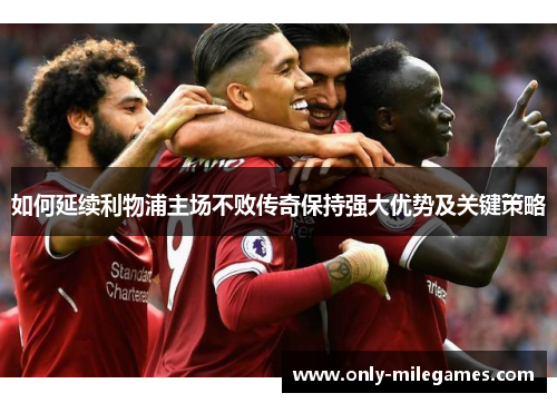 如何延续利物浦主场不败传奇保持强大优势及关键策略
