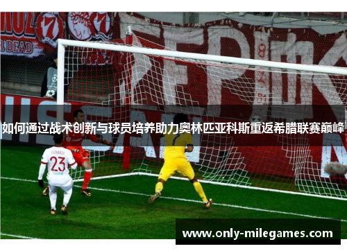 如何通过战术创新与球员培养助力奥林匹亚科斯重返希腊联赛巅峰